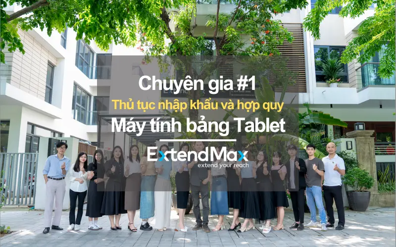 ExtendMax là chuyên gia #1 về thủ tục nhập khẩu và chứng nhận hợp quy máy tính bảng
